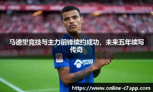 马德里竞技与主力前锋续约成功,未来五年续写传奇