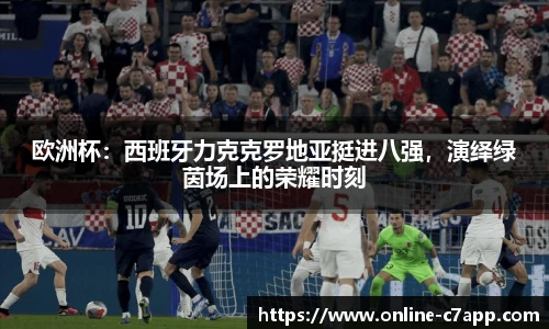 欧洲杯:西班牙力克克罗地亚挺进八强,演绎绿茵场上的荣耀时刻