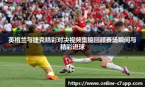 英格兰与捷克精彩对决视频集锦回顾赛场瞬间与精彩进球