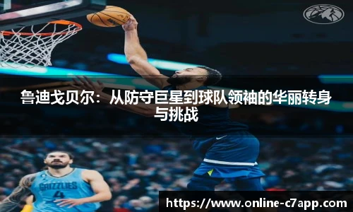 鲁迪戈贝尔:从防守巨星到球队领袖的华丽转身与挑战